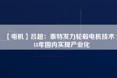 【電機(jī)】呂超：泰特發(fā)力輪轂電機(jī)技術(shù) 2018年國(guó)內(nèi)實(shí)現(xiàn)產(chǎn)業(yè)化
          
