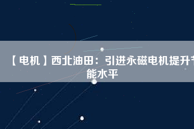 【電機】西北油田：引進(jìn)永磁電機提升節(jié)能水平
          