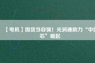 【電機(jī)】國(guó)貨當(dāng)自強(qiáng)！光潤(rùn)通助力“中國(guó)芯”崛起
          