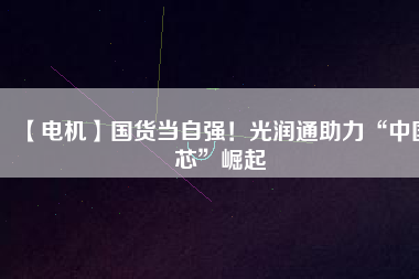 【電機(jī)】國(guó)貨當(dāng)自強(qiáng)！光潤(rùn)通助力“中國(guó)芯”崛起
          
