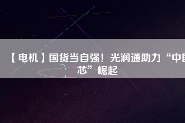 【電機(jī)】國(guó)貨當(dāng)自強(qiáng)！光潤(rùn)通助力“中國(guó)芯”崛起
          