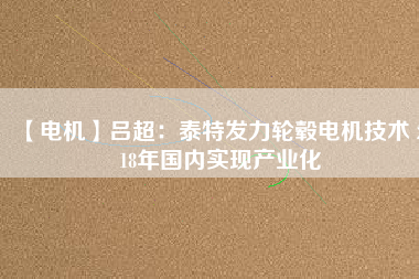 【電機(jī)】呂超：泰特發(fā)力輪轂電機(jī)技術(shù) 2018年國(guó)內(nèi)實(shí)現(xiàn)產(chǎn)業(yè)化
          