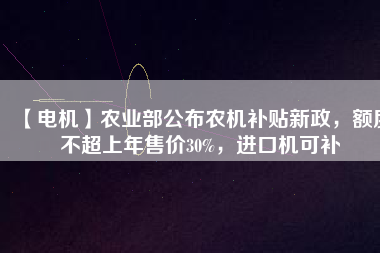 【電機(jī)】農(nóng)業(yè)部公布農(nóng)機(jī)補(bǔ)貼新政，額度不超上年售價(jià)30%，進(jìn)口機(jī)可補(bǔ)
          