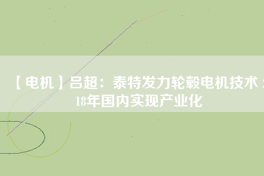 【電機(jī)】呂超：泰特發(fā)力輪轂電機(jī)技術(shù) 2018年國(guó)內(nèi)實(shí)現(xiàn)產(chǎn)業(yè)化
          