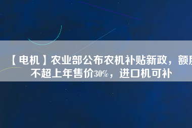 【電機(jī)】農(nóng)業(yè)部公布農(nóng)機(jī)補(bǔ)貼新政，額度不超上年售價(jià)30%，進(jìn)口機(jī)可補(bǔ)
          