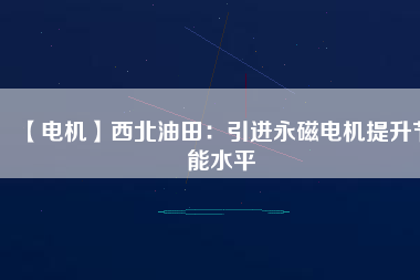 【電機】西北油田：引進(jìn)永磁電機提升節(jié)能水平
          