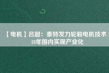 【電機(jī)】呂超：泰特發(fā)力輪轂電機(jī)技術(shù) 2018年國(guó)內(nèi)實(shí)現(xiàn)產(chǎn)業(yè)化
          