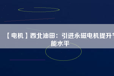 【電機】西北油田：引進(jìn)永磁電機提升節(jié)能水平
          