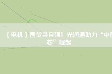 【電機(jī)】國(guó)貨當(dāng)自強(qiáng)！光潤(rùn)通助力“中國(guó)芯”崛起
          