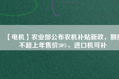 【電機(jī)】農(nóng)業(yè)部公布農(nóng)機(jī)補(bǔ)貼新政，額度不超上年售價(jià)30%，進(jìn)口機(jī)可補(bǔ)
          