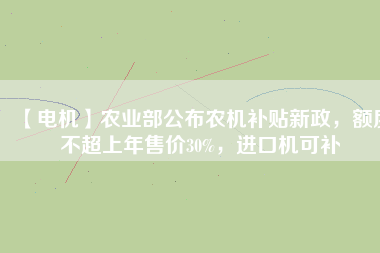 【電機(jī)】農(nóng)業(yè)部公布農(nóng)機(jī)補(bǔ)貼新政，額度不超上年售價(jià)30%，進(jìn)口機(jī)可補(bǔ)
          