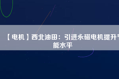 【電機】西北油田：引進(jìn)永磁電機提升節(jié)能水平
          