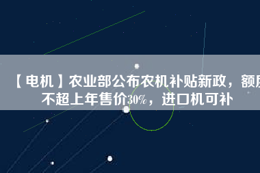 【電機(jī)】農(nóng)業(yè)部公布農(nóng)機(jī)補(bǔ)貼新政，額度不超上年售價(jià)30%，進(jìn)口機(jī)可補(bǔ)
          