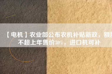 【電機(jī)】農(nóng)業(yè)部公布農(nóng)機(jī)補(bǔ)貼新政，額度不超上年售價(jià)30%，進(jìn)口機(jī)可補(bǔ)
          