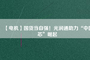 【電機(jī)】國(guó)貨當(dāng)自強(qiáng)！光潤(rùn)通助力“中國(guó)芯”崛起
          