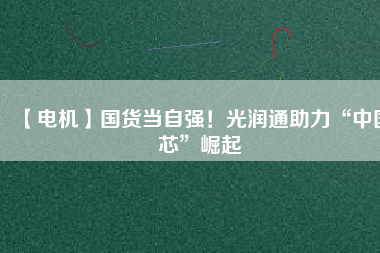 【電機(jī)】國(guó)貨當(dāng)自強(qiáng)！光潤(rùn)通助力“中國(guó)芯”崛起
          