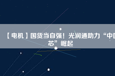 【電機(jī)】國(guó)貨當(dāng)自強(qiáng)！光潤(rùn)通助力“中國(guó)芯”崛起
          