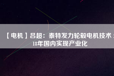 【電機(jī)】呂超：泰特發(fā)力輪轂電機(jī)技術(shù) 2018年國(guó)內(nèi)實(shí)現(xiàn)產(chǎn)業(yè)化
          