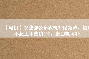 【電機(jī)】農(nóng)業(yè)部公布農(nóng)機(jī)補(bǔ)貼新政，額度不超上年售價(jià)30%，進(jìn)口機(jī)可補(bǔ)
          