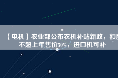 【電機(jī)】農(nóng)業(yè)部公布農(nóng)機(jī)補(bǔ)貼新政，額度不超上年售價(jià)30%，進(jìn)口機(jī)可補(bǔ)
          