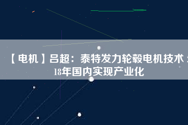 【電機(jī)】呂超：泰特發(fā)力輪轂電機(jī)技術(shù) 2018年國(guó)內(nèi)實(shí)現(xiàn)產(chǎn)業(yè)化
          