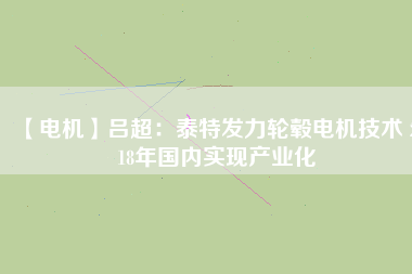 【電機(jī)】呂超：泰特發(fā)力輪轂電機(jī)技術(shù) 2018年國(guó)內(nèi)實(shí)現(xiàn)產(chǎn)業(yè)化
          