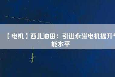 【電機】西北油田：引進(jìn)永磁電機提升節(jié)能水平
          