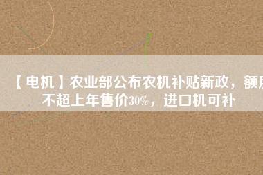 【電機(jī)】農(nóng)業(yè)部公布農(nóng)機(jī)補(bǔ)貼新政，額度不超上年售價(jià)30%，進(jìn)口機(jī)可補(bǔ)
          