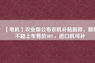 【電機(jī)】農(nóng)業(yè)部公布農(nóng)機(jī)補(bǔ)貼新政，額度不超上年售價(jià)30%，進(jìn)口機(jī)可補(bǔ)
          