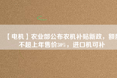 【電機(jī)】農(nóng)業(yè)部公布農(nóng)機(jī)補(bǔ)貼新政，額度不超上年售價(jià)30%，進(jìn)口機(jī)可補(bǔ)
          