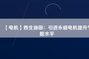 【電機】西北油田：引進(jìn)永磁電機提升節(jié)能水平
          