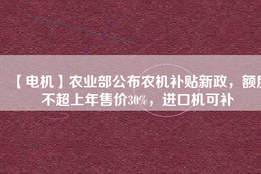 【電機(jī)】農(nóng)業(yè)部公布農(nóng)機(jī)補(bǔ)貼新政，額度不超上年售價(jià)30%，進(jìn)口機(jī)可補(bǔ)
          