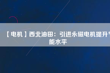 【電機】西北油田：引進(jìn)永磁電機提升節(jié)能水平
          