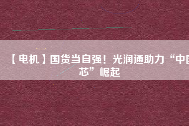 【電機(jī)】國(guó)貨當(dāng)自強(qiáng)！光潤(rùn)通助力“中國(guó)芯”崛起
          