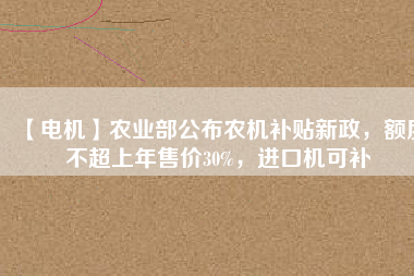 【電機(jī)】農(nóng)業(yè)部公布農(nóng)機(jī)補(bǔ)貼新政，額度不超上年售價(jià)30%，進(jìn)口機(jī)可補(bǔ)
          