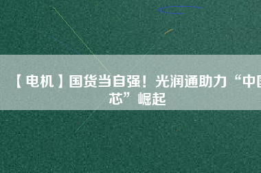 【電機(jī)】國(guó)貨當(dāng)自強(qiáng)！光潤(rùn)通助力“中國(guó)芯”崛起
          