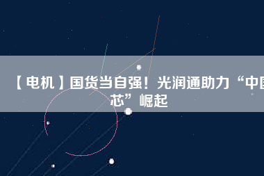 【電機(jī)】國(guó)貨當(dāng)自強(qiáng)！光潤(rùn)通助力“中國(guó)芯”崛起
          