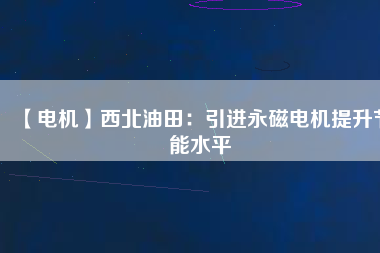 【電機】西北油田：引進(jìn)永磁電機提升節(jié)能水平
          
