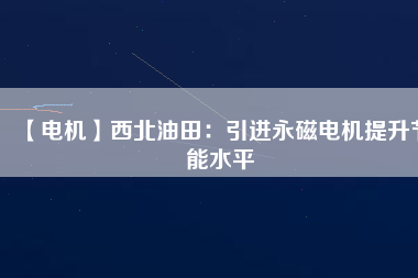 【電機】西北油田：引進(jìn)永磁電機提升節(jié)能水平
          