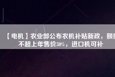 【電機(jī)】農(nóng)業(yè)部公布農(nóng)機(jī)補(bǔ)貼新政，額度不超上年售價(jià)30%，進(jìn)口機(jī)可補(bǔ)
          