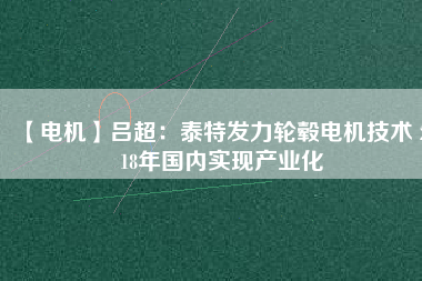 【電機(jī)】呂超：泰特發(fā)力輪轂電機(jī)技術(shù) 2018年國(guó)內(nèi)實(shí)現(xiàn)產(chǎn)業(yè)化
          