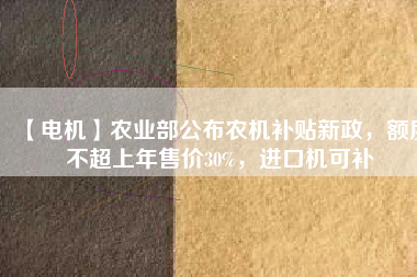 【電機(jī)】農(nóng)業(yè)部公布農(nóng)機(jī)補(bǔ)貼新政，額度不超上年售價(jià)30%，進(jìn)口機(jī)可補(bǔ)
          