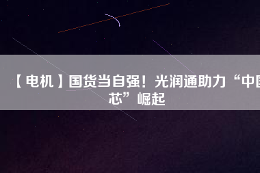 【電機(jī)】國(guó)貨當(dāng)自強(qiáng)！光潤(rùn)通助力“中國(guó)芯”崛起
          