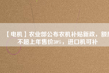 【電機(jī)】農(nóng)業(yè)部公布農(nóng)機(jī)補(bǔ)貼新政，額度不超上年售價(jià)30%，進(jìn)口機(jī)可補(bǔ)
          