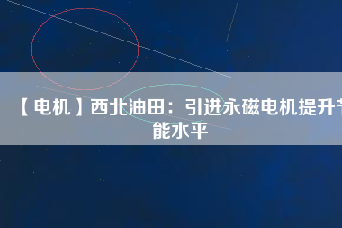 【電機】西北油田：引進(jìn)永磁電機提升節(jié)能水平
          