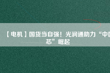 【電機(jī)】國(guó)貨當(dāng)自強(qiáng)！光潤(rùn)通助力“中國(guó)芯”崛起
          