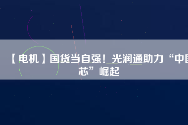 【電機(jī)】國(guó)貨當(dāng)自強(qiáng)！光潤(rùn)通助力“中國(guó)芯”崛起
          