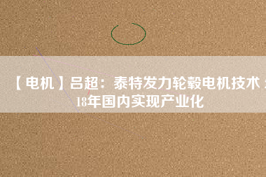 【電機(jī)】呂超：泰特發(fā)力輪轂電機(jī)技術(shù) 2018年國(guó)內(nèi)實(shí)現(xiàn)產(chǎn)業(yè)化
          