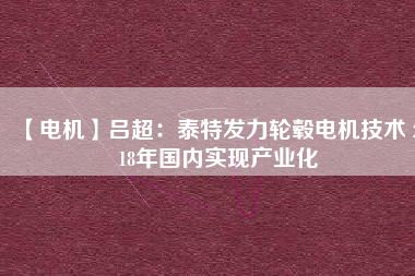 【電機(jī)】呂超：泰特發(fā)力輪轂電機(jī)技術(shù) 2018年國(guó)內(nèi)實(shí)現(xiàn)產(chǎn)業(yè)化
          