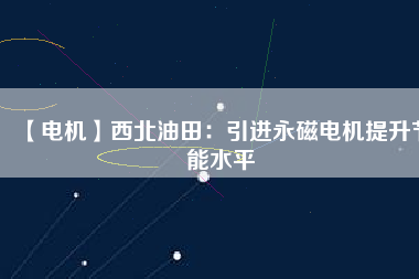 【電機】西北油田：引進(jìn)永磁電機提升節(jié)能水平
          